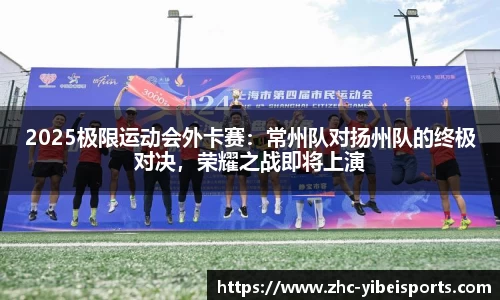 2025极限运动会外卡赛:常州队对扬州队的终极对决,荣耀之战即将上演