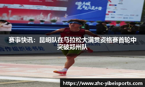赛事快讯：昆明队在马拉松大满贯资格赛首轮中突破郑州队