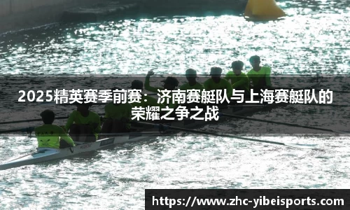 2025精英赛季前赛:济南赛艇队与上海赛艇队的荣耀之争之战