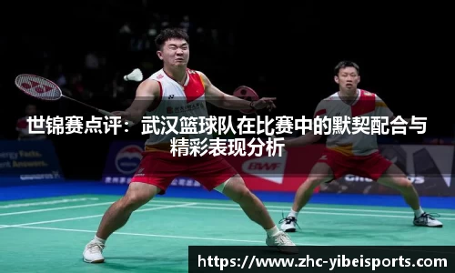 世锦赛点评：武汉篮球队在比赛中的默契配合与精彩表现分析